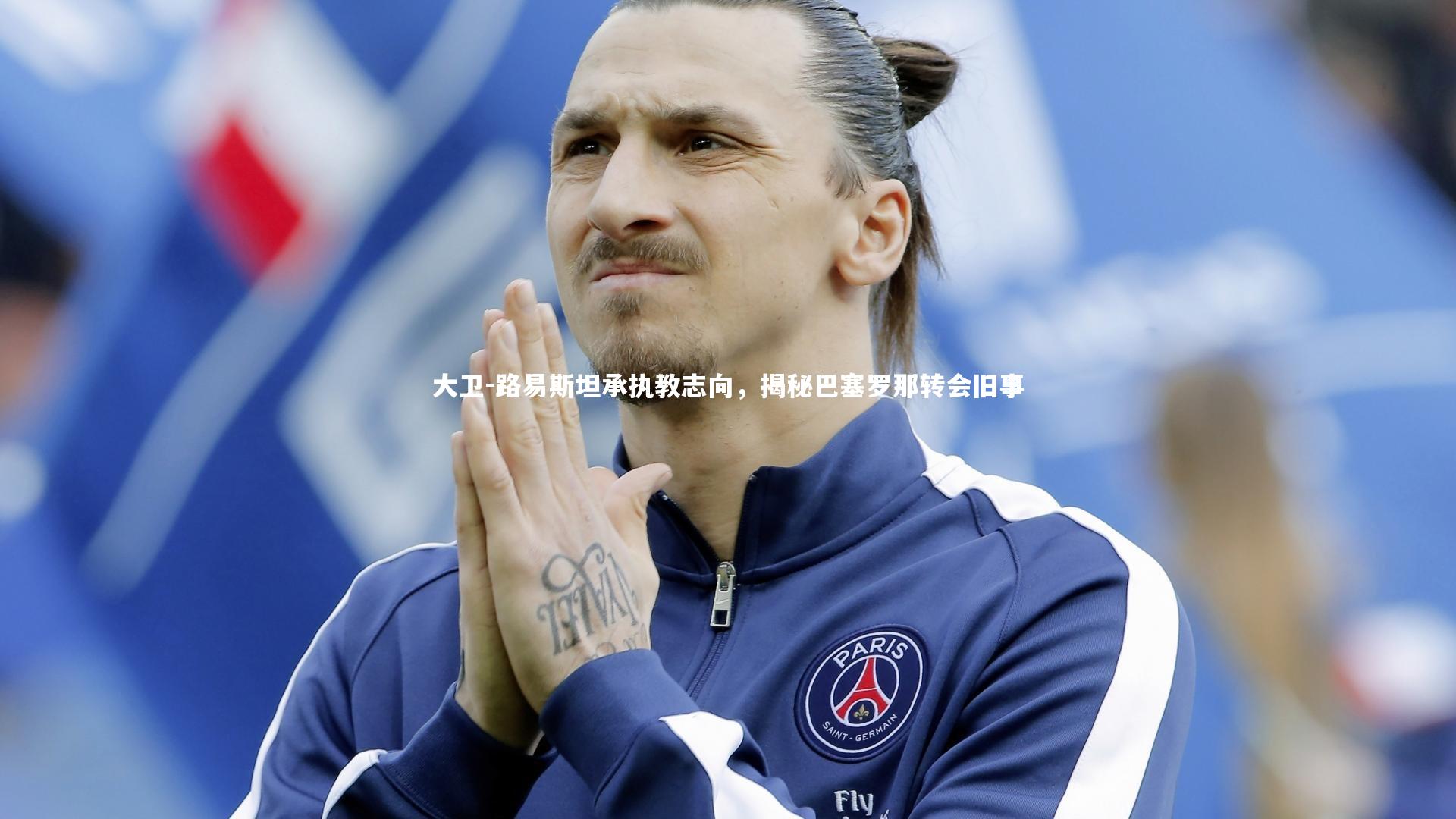 哈哈娱乐-大卫-路易斯坦承执教志向，揭秘巴塞罗那转会旧事