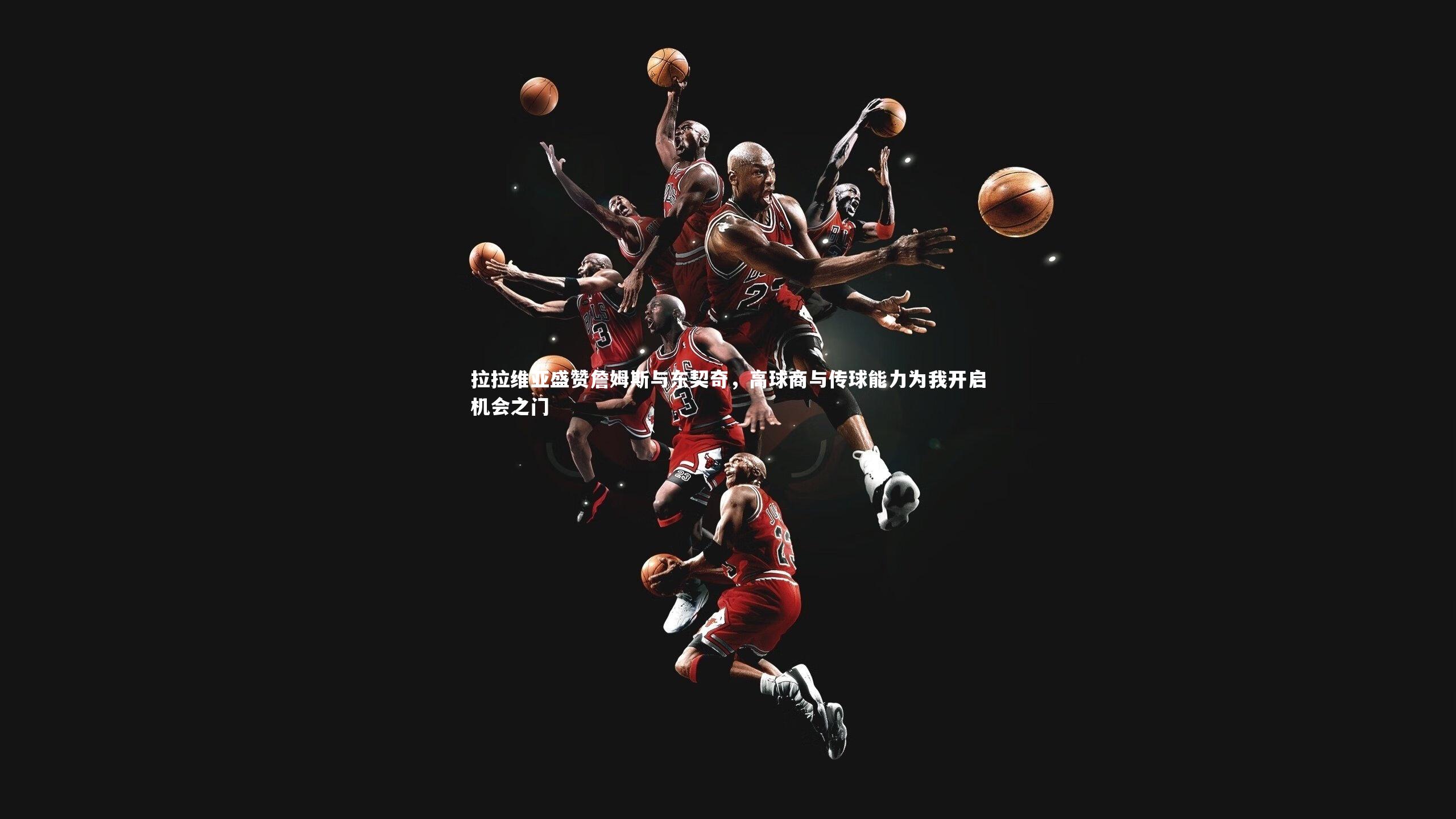 哈哈体育：拉拉维亚盛赞詹姆斯与东契奇，高球商与传球能力为我开启机会之门