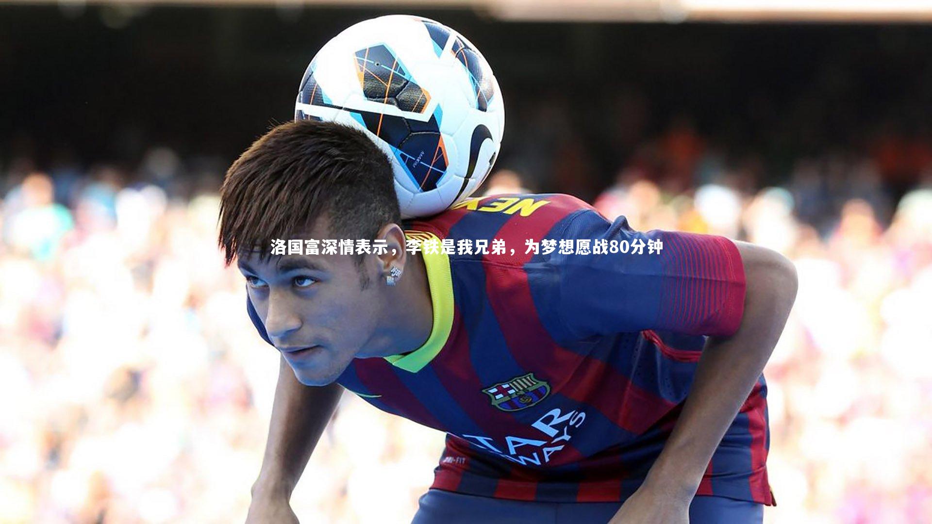 哈哈体育_洛国富深情表示，李铁是我兄弟，为梦想愿战80分钟